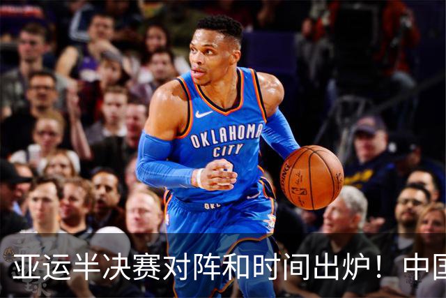 亚运半决赛对阵和时间出炉！中国男篮再遇老对手，18日CCTV5直播