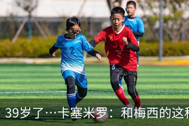 39岁了…卡塞米罗：和梅西的这种时光不知还有多久，只能好好享受